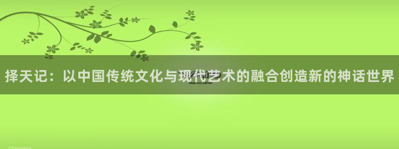 视频久久99视频：择天记：以中国传统文化与现代艺术的融合创造新的神话世界