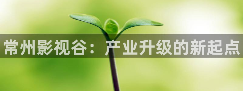 99视频新免费：常州影视谷：产业升级的新起点