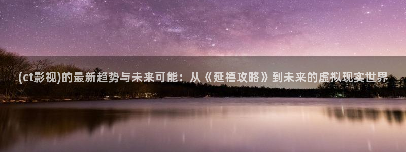 噜噜视频99视频：(ct影视)的最新趋势与未来可能：从《延禧攻略》到未来的虚拟现实世界